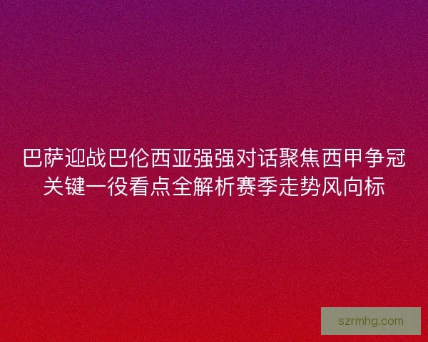 巴萨迎战巴伦西亚强强对话聚焦西甲争冠关键一役看点全解析赛季走势风向标