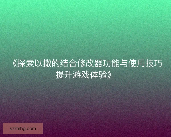 《探索以撒的结合修改器功能与使用技巧提升游戏体验》