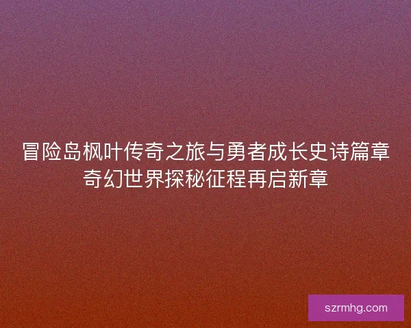 冒险岛枫叶传奇之旅与勇者成长史诗篇章奇幻世界探秘征程再启新章