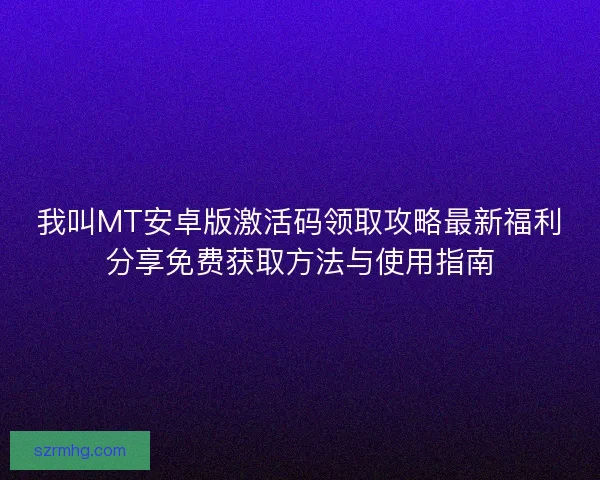 我叫MT安卓版激活码领取攻略最新福利分享免费获取方法与使用指南