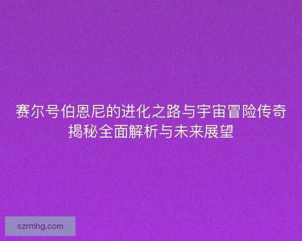 赛尔号伯恩尼的进化之路与宇宙冒险传奇揭秘全面解析与未来展望